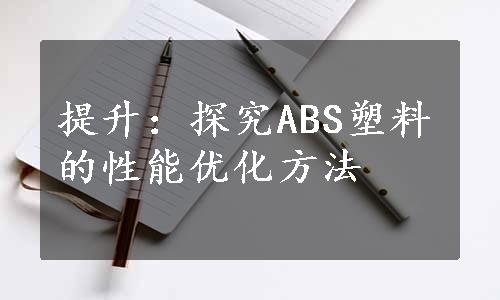 提升：探究ABS塑料的性能优化方法