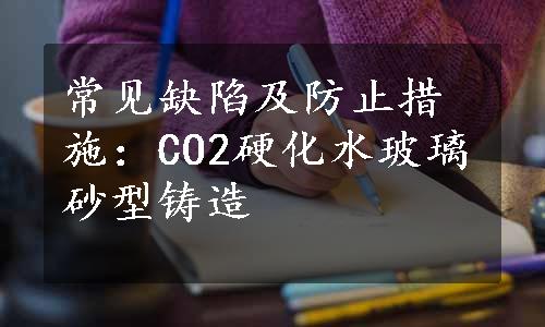 常见缺陷及防止措施：CO2硬化水玻璃砂型铸造