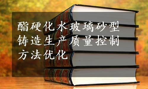 酯硬化水玻璃砂型铸造生产质量控制方法优化