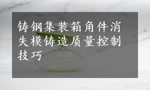 铸钢集装箱角件消失模铸造质量控制技巧