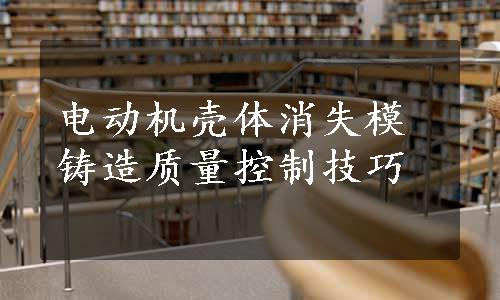 电动机壳体消失模铸造质量控制技巧