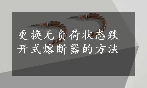 更换无负荷状态跌开式熔断器的方法