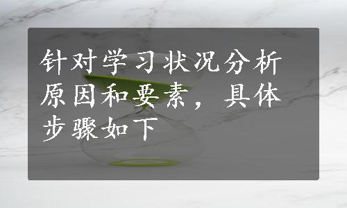 针对学习状况分析原因和要素，具体步骤如下