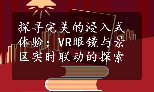 探寻完美的浸入式体验：VR眼镜与景区实时联动的探索