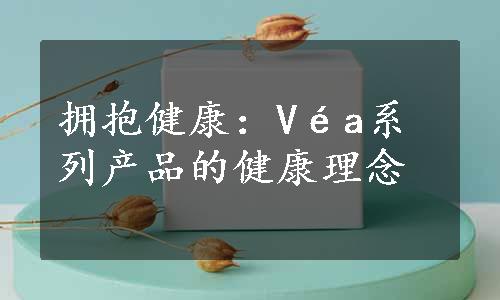 拥抱健康：Véa系列产品的健康理念