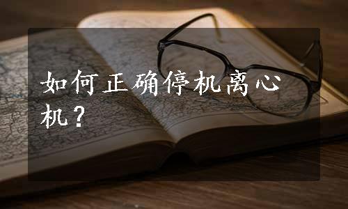 如何正确停机离心机？