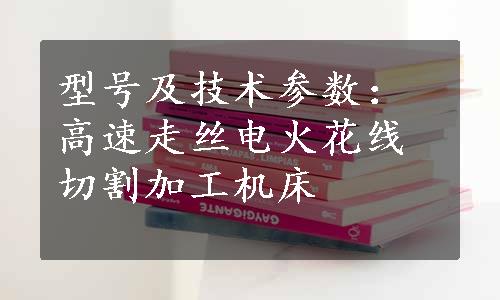 型号及技术参数：高速走丝电火花线切割加工机床