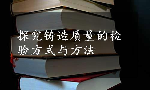 探究铸造质量的检验方式与方法