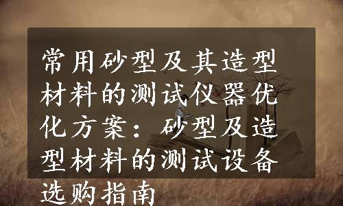 常用砂型及其造型材料的测试仪器优化方案：砂型及造型材料的测试设备选购指南