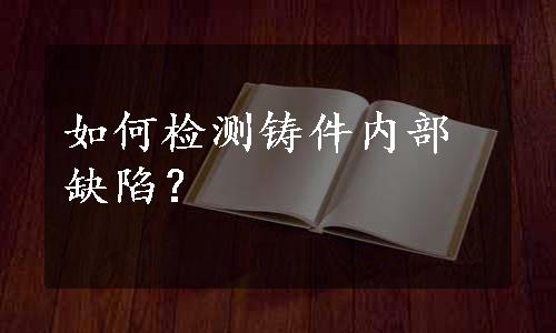 如何检测铸件内部缺陷？