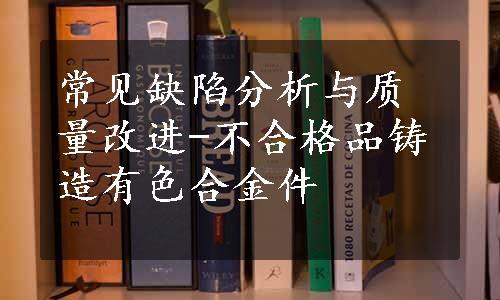 常见缺陷分析与质量改进-不合格品铸造有色合金件