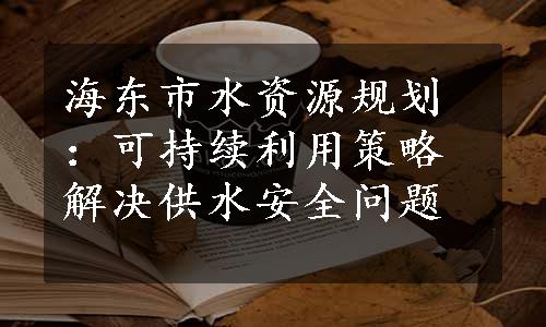 海东市水资源规划：可持续利用策略解决供水安全问题