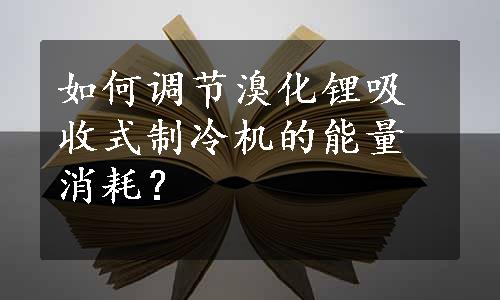 如何调节溴化锂吸收式制冷机的能量消耗？