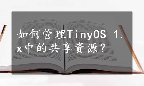 如何管理TinyOS 1.x中的共享资源？