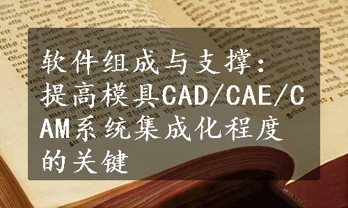 软件组成与支撑：提高模具CAD/CAE/CAM系统集成化程度的关键