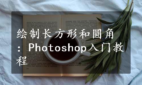 绘制长方形和圆角：Photoshop入门教程