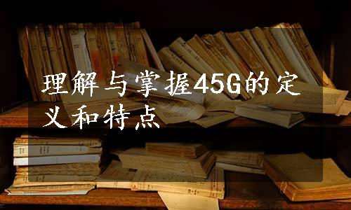 理解与掌握45G的定义和特点