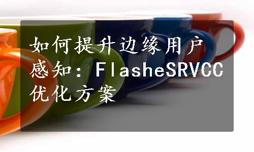 如何提升边缘用户感知：FlasheSRVCC优化方案