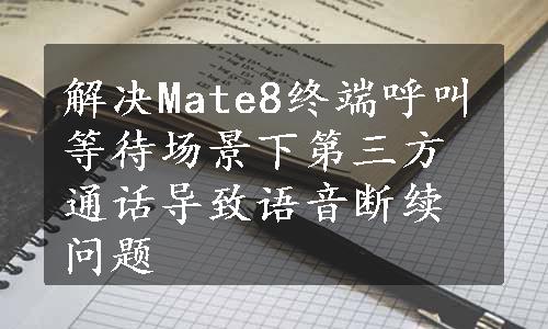 解决Mate8终端呼叫等待场景下第三方通话导致语音断续问题