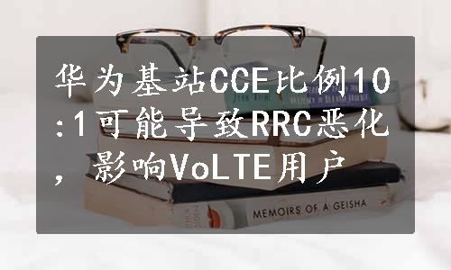 华为基站CCE比例10:1可能导致RRC恶化，影响VoLTE用户