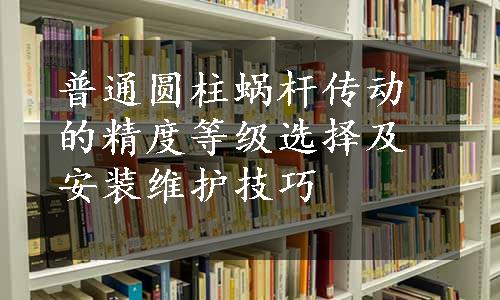 普通圆柱蜗杆传动的精度等级选择及安装维护技巧