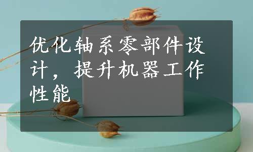 优化轴系零部件设计，提升机器工作性能