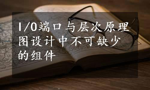 I/O端口与层次原理图设计中不可缺少的组件