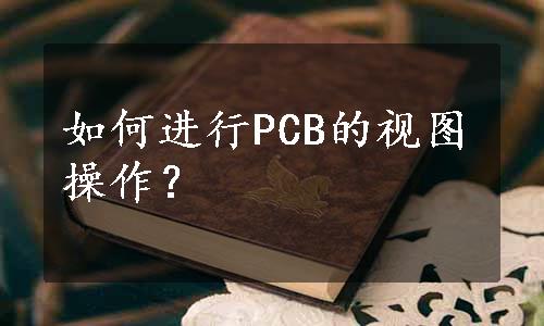 如何进行PCB的视图操作？