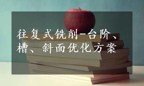 往复式铣削-台阶、槽、斜面优化方案