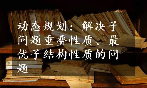 动态规划：解决子问题重叠性质、最优子结构性质的问题