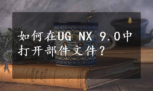 如何在UG NX 9.0中打开部件文件？