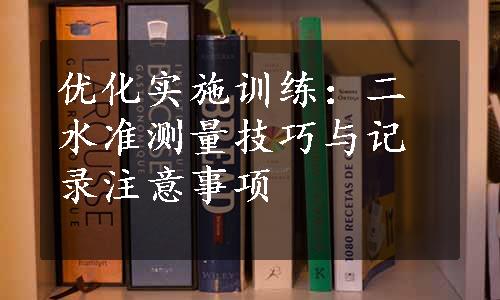 优化实施训练：二水准测量技巧与记录注意事项