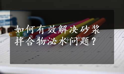 如何有效解决砂浆拌合物泌水问题？