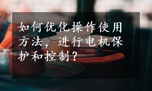 如何优化操作使用方法，进行电机保护和控制？