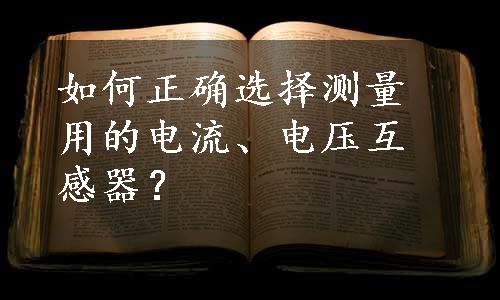 如何正确选择测量用的电流、电压互感器？