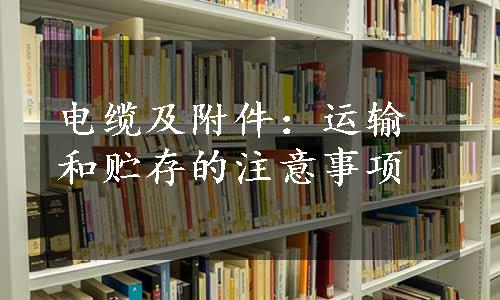 电缆及附件：运输和贮存的注意事项