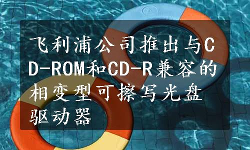 飞利浦公司推出与CD-ROM和CD-R兼容的相变型可擦写光盘驱动器