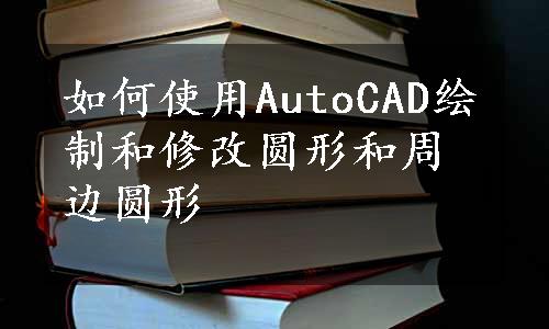 如何使用AutoCAD绘制和修改圆形和周边圆形