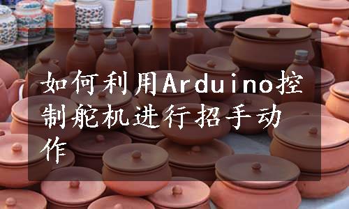 如何利用Arduino控制舵机进行招手动作