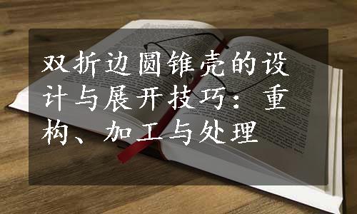 双折边圆锥壳的设计与展开技巧：重构、加工与处理