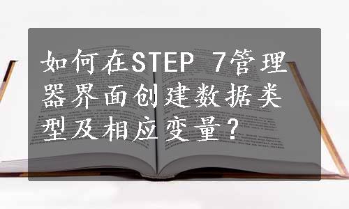 如何在STEP 7管理器界面创建数据类型及相应变量？