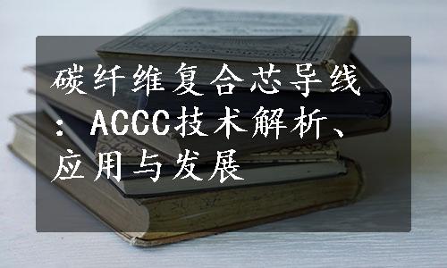 碳纤维复合芯导线：ACCC技术解析、应用与发展