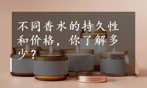 不同香水的持久性和价格，你了解多少？