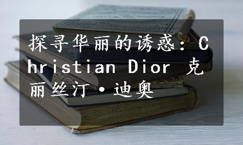 探寻华丽的诱惑：Christian Dior 克丽丝汀·迪奥