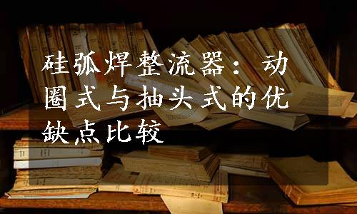 硅弧焊整流器：动圈式与抽头式的优缺点比较