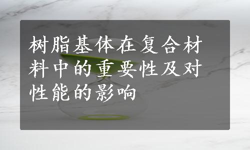 树脂基体在复合材料中的重要性及对性能的影响