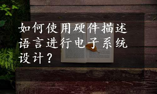 如何使用硬件描述语言进行电子系统设计？