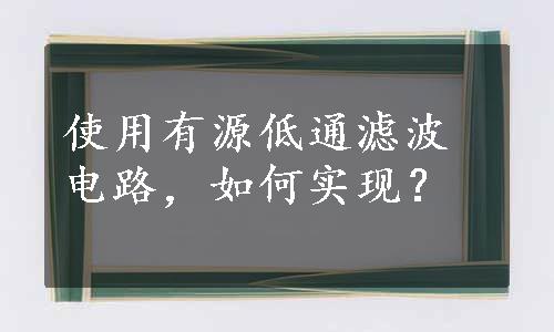 使用有源低通滤波电路，如何实现？