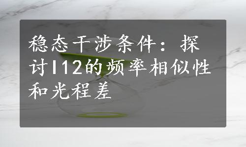 稳态干涉条件：探讨I12的频率相似性和光程差