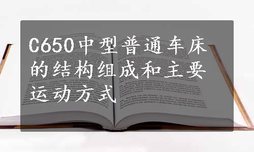 C650中型普通车床的结构组成和主要运动方式